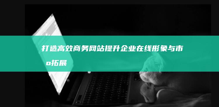 打造高效商务网站：提升企业在线形象与市场拓展力